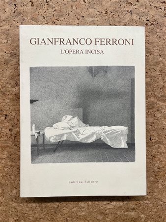 MONOGRAFIE DI ARTE GRAFICA (GIANFRANCO FERRONI) - Gianfranco Ferroni. L'opera incisa, 2002