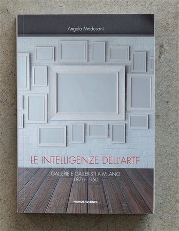 Le intelligenze nell'arte. Gallerie e galleristi a Milano 1876-1950