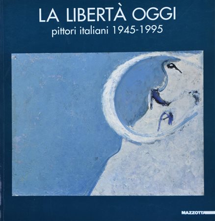 LA LIBERTA' OGGI - PITTORI ITALIANI 1945-1995 a cura di Luigi Cavallo, Oretta...