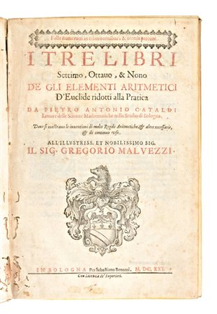 [Matematica] Cataldi, Pietro Antonio :  I tre libri settimo, ottavo, & nono de gli Elementi aritmetici d'Euclide ridotti alla pratica... Dove si mostrano le inventioni di molte regole aritmetiche, & altre necessarie, & di continuo uso... In Bologna, 